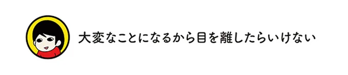 大変なことになるから目を離したらいけない