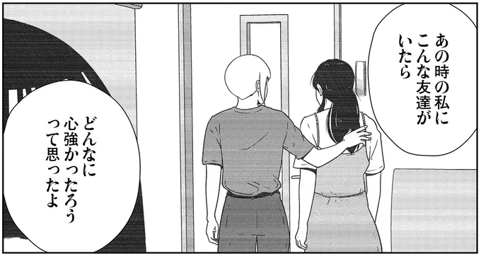 あの時の私にこんな友達がいたらどんなに心強かったろうって思ったよ