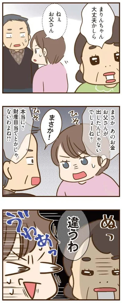 財産目当てとかじゃないわよね！？