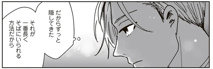 気持ちを知られたら一緒にいられなくなる。せめて少しでもそばに長くいる方法は／これが恋だと知っている（8）