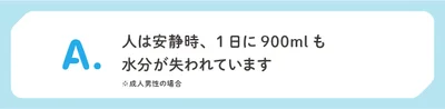 人は安静時、1日に900mlも水分が失われています（成人男性の場合）