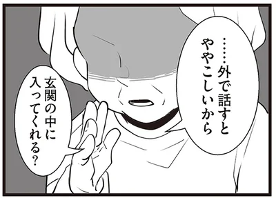 ……外で話すとややこしいから玄関の中に入ってくれる？