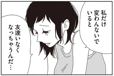 私だけ変わんないでいると友達いなくなっちゃうんだ…
