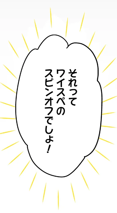 スピンオフでしょ！