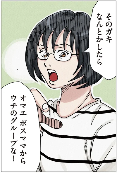 そのガキなんとかしたらオマエボスママからウチのグループな！