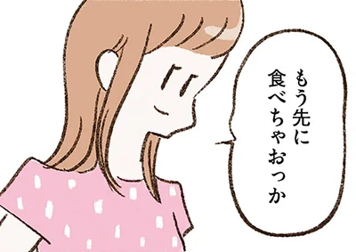 もう先に食べちゃおっか