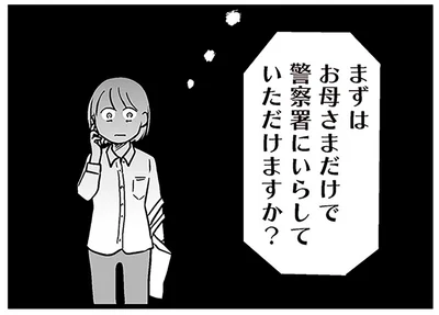 お母さまだけで警察署にいらしていただけますか？