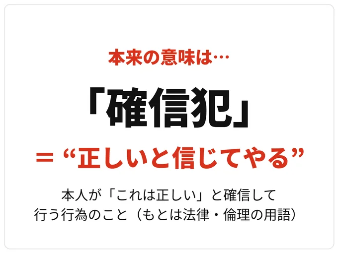 「確信犯」はもともと法律・倫理の用語で、政治的・宗教的な信念に基づき、本人が「これは正しい」と確信したうえで行う行為（犯罪）を指しました。つまり本来は、「悪いと分かっていてやる」のではなく、「正しいと信じてやる」という意味