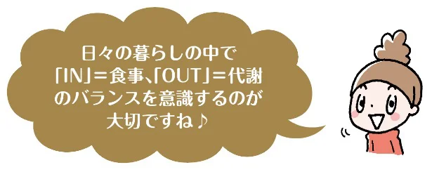 日々の暮らしの中で「in」＝食事、「out」＝代謝のバランスを意識するのが大切ですね♪