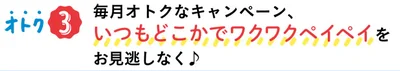 オトク3▷毎月オトクなキャンペーン、いつもどこかでワクワクペイペイ♪