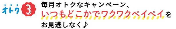 オトク3▷毎月オトクなキャンペーン、いつもどこかでワクワクペイペイ♪