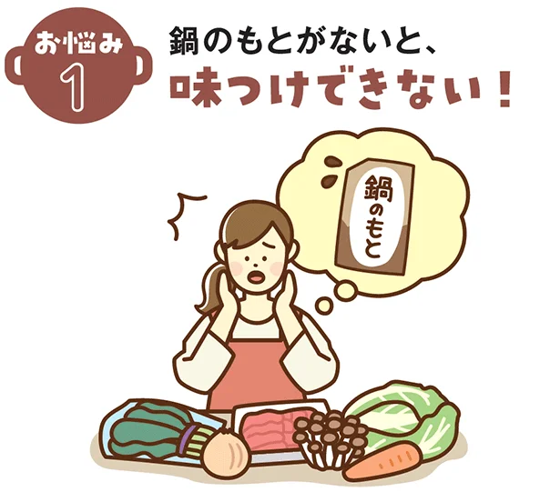 お悩み1▶︎ 鍋のもとがないと、味つけできない！