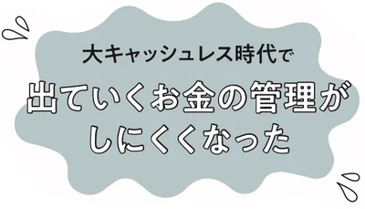 大キャッシュレス時代で出て行くお金の管理がしにくくなった