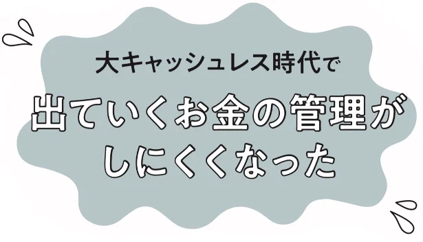 大キャッシュレス時代で出て行くお金の管理がしにくくなった