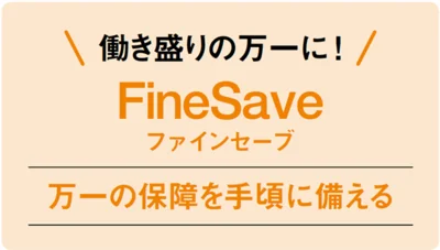 働き盛りの万一に !「FineSave」は万一の保障を手頃に備える保険。