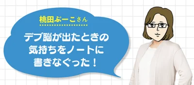 桃田ぶーこさん▷「デブ脳が出たときの気持ちをノートに書きなぐった！」