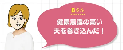 Bさん▷「健康意識の高い夫を巻き込んだ！」