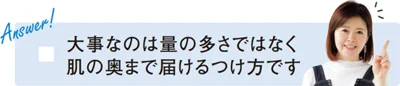 「大事なのは量の多さではなく肌の奥まで届けるつけ方です」（新見さん）