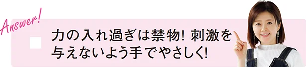 「力の入れ過ぎは禁物！ 刺激を与えないよう手でやさしく！」（新見さん）