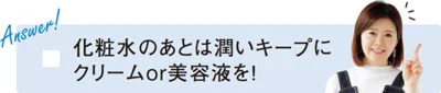 「化粧水のあとは潤いキープにクリームor美容液を！」（新見さん）