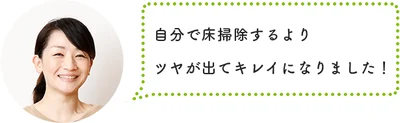 自分で床掃除するよりツヤが出てキレイになりました！