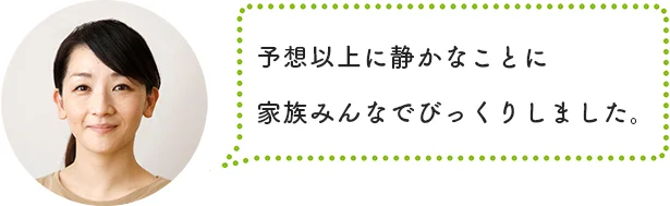 「予想以上に静かなことに、家族みんなでびっくりしました」