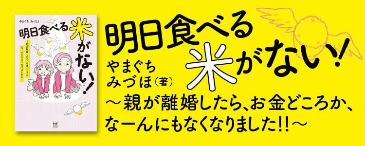 明日食べる米がない！～親が離婚したら、お金どころか、なーんにもなくなりました！！～