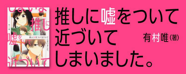 推しに嘘をついて近づいてしまいました。