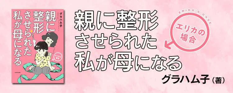 親に整形させられた私が母になる エリカの場合