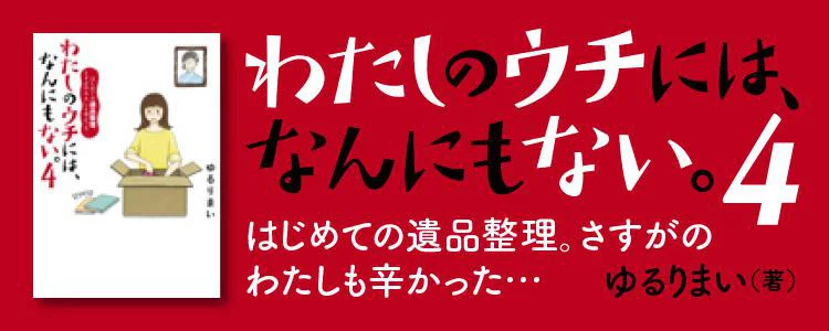 わたしのウチには、なんにもない。4 はじめての遺品整理。さすがのわたしも辛かった・・・