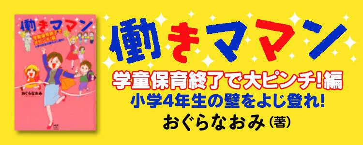 働きママン 学童保育終了で大ピンチ！編 小学4年生の壁をよじ登れ！