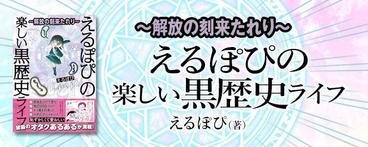 ～解放の刻来たれり～えるぽぴの楽しい黒歴史ライフ