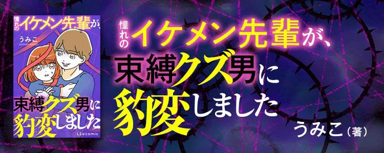 憧れのイケメン先輩が、束縛クズ男に豹変しました
