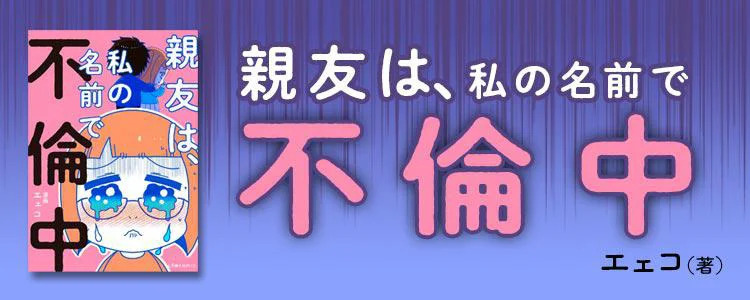 親友は、私の名前で不倫中