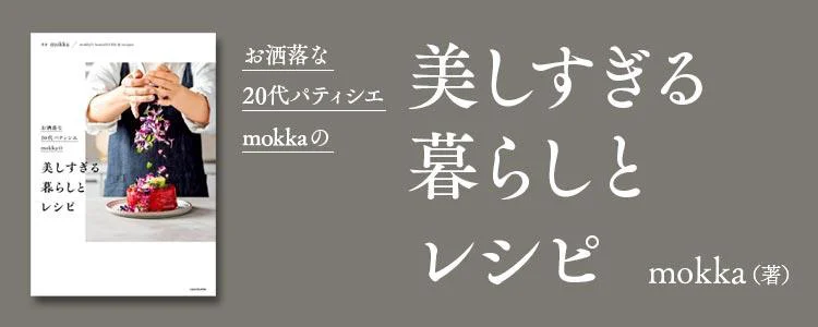 お洒落な20代パティシエmokkaの 美しすぎる暮らしとレシピ