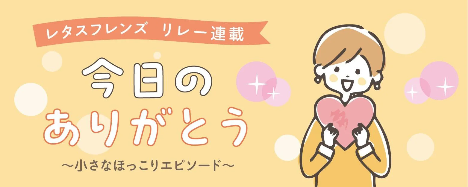 今日のありがとう ～小さなほっこりエピソード～【レタスフレンズリレー連載】