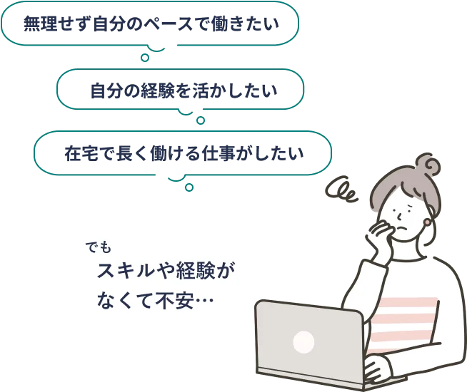 無理せず自分のペースで働きたい。自分の経験を活かしたい。在宅で長く働ける仕事がしたい。でもスキルや経験がなくて不安